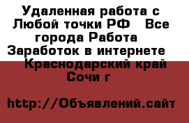 Удаленная работа с Любой точки РФ - Все города Работа » Заработок в интернете   . Краснодарский край,Сочи г.